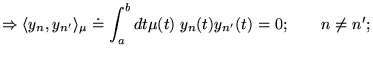 % latex2html id marker 19011
$\displaystyle \Rightarrow \langle y_{n},y_{n'}\rangle _{\mu }\doteq \int _{a}^{b}dt\mu (t)\; y_{n}(t)y_{n'}(t)=0;\qquad n\not =n';$