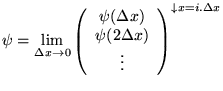 $\displaystyle \psi =\lim _{\Delta x\rightarrow 0}\left( \begin{array}{c}
\psi (...
...\\
\psi (2\Delta x)\\
\vdots
\end{array}\right) ^{\downarrow x=i.\Delta x}$