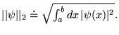 % latex2html id marker 15223
$ \vert\vert\psi \vert\vert _{2}\doteq \sqrt{\int _{a}^{b}dx\, \vert\psi (x)\vert^{2}}. $