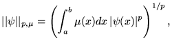 % latex2html id marker 15245
$\displaystyle \vert\vert\psi \vert\vert _{p,\mu }=\left( \int ^{b}_{a}\mu (x)dx\, \vert\psi (x)\vert^{p}\right) ^{1/p},$