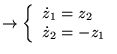 $ \rightarrow \left\{ \begin{array}{l}
\dot{z}_{1}=z_{2}\\
\dot{z}_{2}=-z_{1}
\end{array}\right. $
