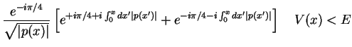 $\displaystyle \frac{e^{-i\pi /4}}{\sqrt{\vert p(x)\vert}}\left[ e^{+i\pi /4+i\i...
... p(x')\vert}+e^{-i\pi /4-i\int _{0}^{x}dx'\vert p(x')\vert}\right] \quad V(x)<E$