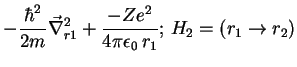 $\displaystyle -\frac{\hbar ^{2}}{2m}\vec{\nabla }^{2}_{r1}+\frac{-Ze^{2}}{4\pi \epsilon _{0}  r_{1}};  H_{2}=(r_{1}\rightarrow r_{2})$