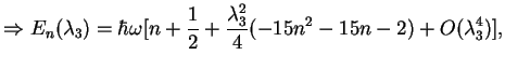 $\displaystyle \Rightarrow E_{n}(\lambda _{3})=\hbar \omega [n+\frac{1}{2}+\frac{\lambda _{3}^{2}}{4}(-15n^{2}-15n-2)+O(\lambda _{3}^{4})],$