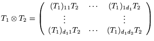 $\displaystyle T_{1}\otimes T_{2}=\left( \begin{array}{ccc}
(T_{1})_{11}T_{2} & ...
...
(T_{1})_{d_{1}1}T_{2} & \cdots & (T_{1})_{d_{1}d_{2}}T_{2}
\end{array}\right) $