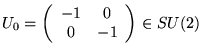 $\displaystyle U_{0}=\left( \begin{array}{cc}
-1 & 0\\
0 & -1
\end{array}\right) \in SU(2)$
