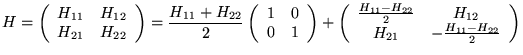 $\displaystyle H=\left( \begin{array}{cc}
H_{11} & H_{12}\\
H_{21} & H_{22}
\e...
...}-H_{22}}{2} & H_{12}\\
H_{21} & -\frac{H_{11}-H_{22}}{2}
\end{array}\right) $