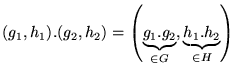$\displaystyle (g_{1},h_{1}).(g_{2},h_{2})=\left( \underbrace{g_{1}.g_{2}}_{\in G},\underbrace{h_{1}.h_{2}}_{\in H}\right) $